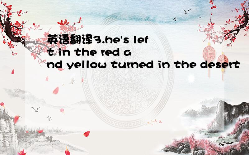 英语翻译3.he's left in the red and yellow turned in the desert