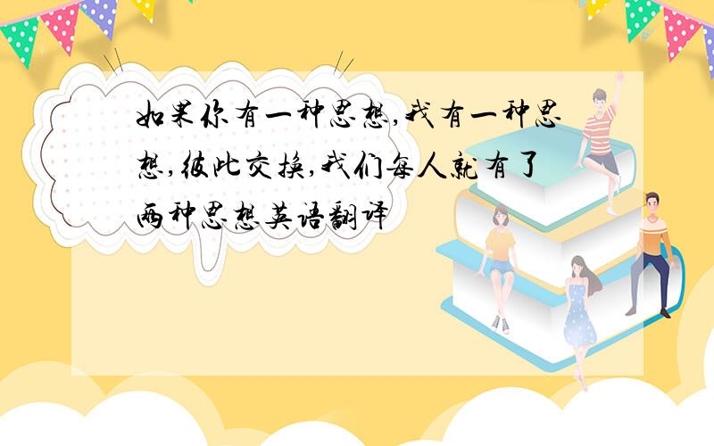 如果你有一种思想,我有一种思想,彼此交换,我们每人就有了两种思想英语翻译