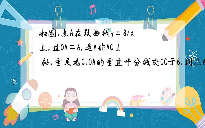 如图,点A在双曲线y=8/x上,且OA＝6,过A作AC⊥ 轴,垂足为C,OA的垂直平分线交OC于B,则△ABC的周长为