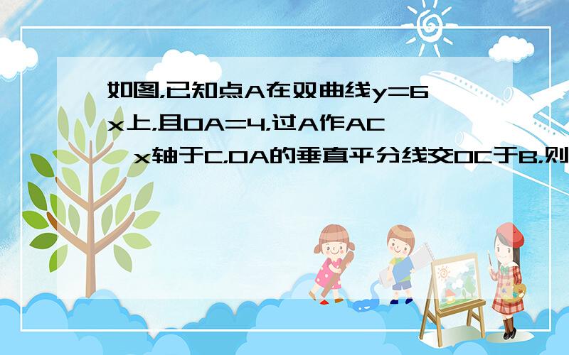 如图，已知点A在双曲线y=6x上，且OA=4，过A作AC⊥x轴于C，OA的垂直平分线交OC于B，则△AOC的面积=___