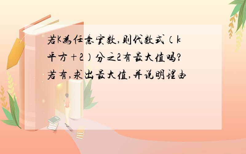 若K为任意实数,则代数式（k平方+2）分之2有最大值吗?若有,求出最大值,并说明理由