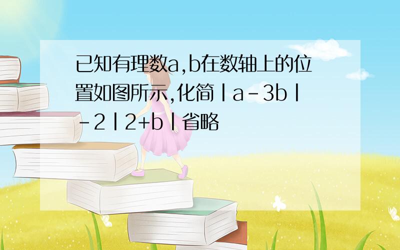 已知有理数a,b在数轴上的位置如图所示,化简丨a-3b丨-2丨2+b丨省略