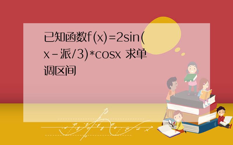 已知函数f(x)=2sin(x-派/3)*cosx 求单调区间