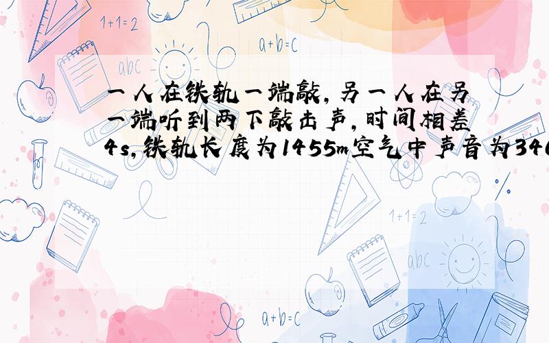 一人在铁轨一端敲,另一人在另一端听到两下敲击声,时间相差4s,铁轨长度为1455m空气中声音为340m/s）