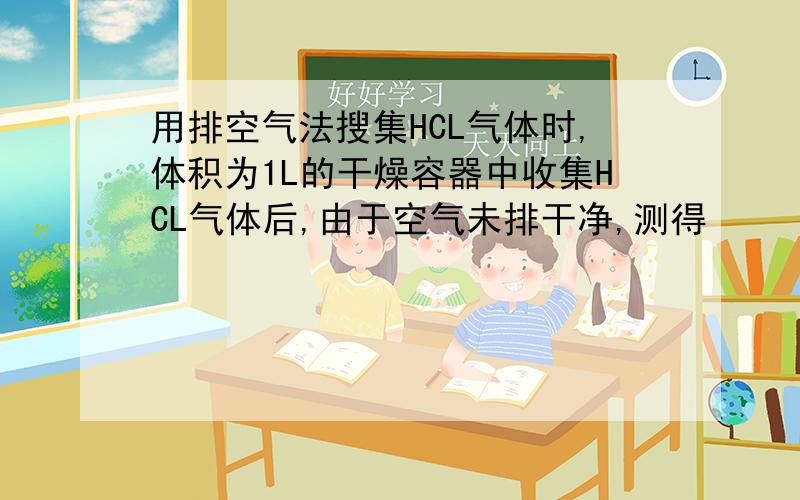 用排空气法搜集HCL气体时,体积为1L的干燥容器中收集HCL气体后,由于空气未排干净,测得