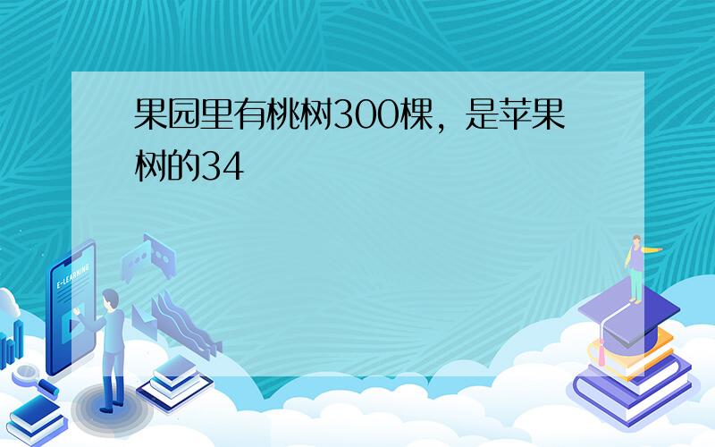 果园里有桃树300棵，是苹果树的34