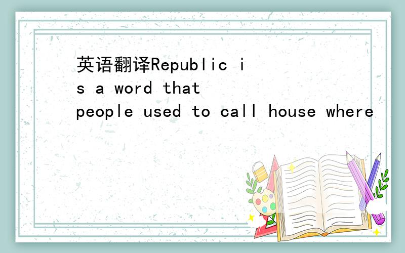 英语翻译Republic is a word that people used to call house where