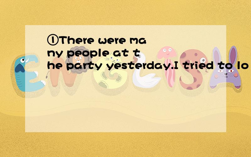 ①There were many people at the party yesterday.I tried to lo