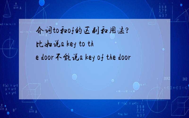 介词to和of的区别和用法?比如说a key to the door不能说a key of the door