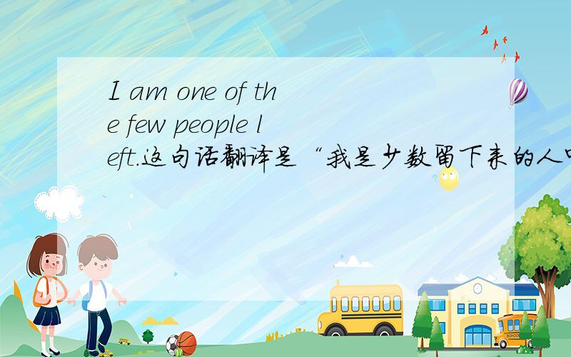 I am one of the few people left.这句话翻译是“我是少数留下来的人中的一个”