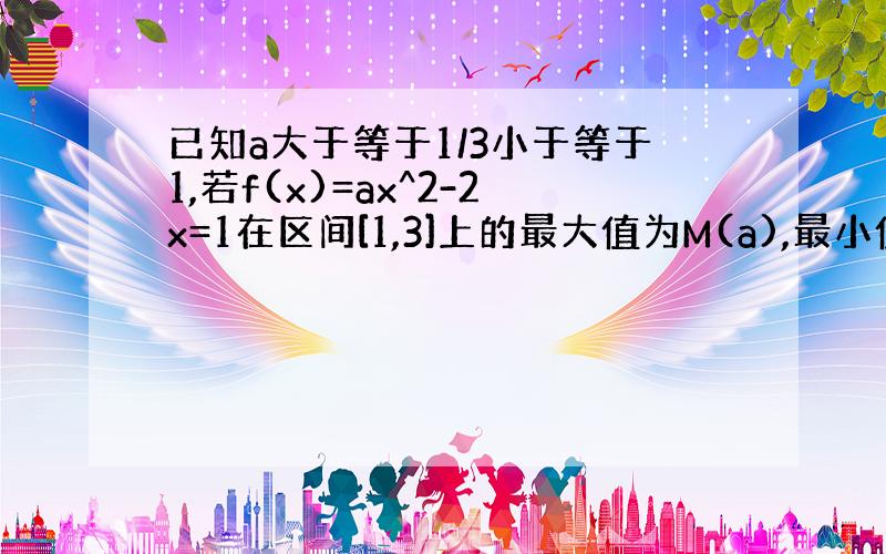 已知a大于等于1/3小于等于1,若f(x)=ax^2-2x=1在区间[1,3]上的最大值为M(a),最小值为N(a),令