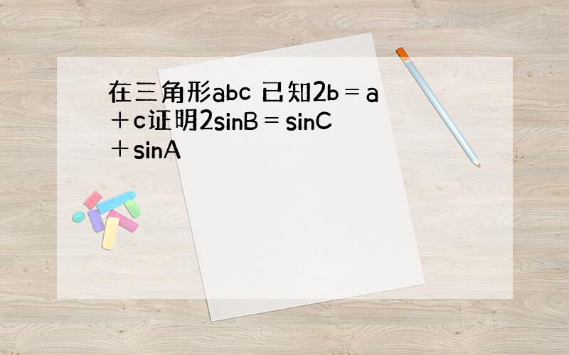 在三角形abc 已知2b＝a＋c证明2sinB＝sinC＋sinA