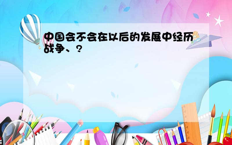 中国会不会在以后的发展中经历战争、?