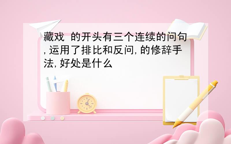 藏戏 的开头有三个连续的问句,运用了排比和反问,的修辞手法,好处是什么