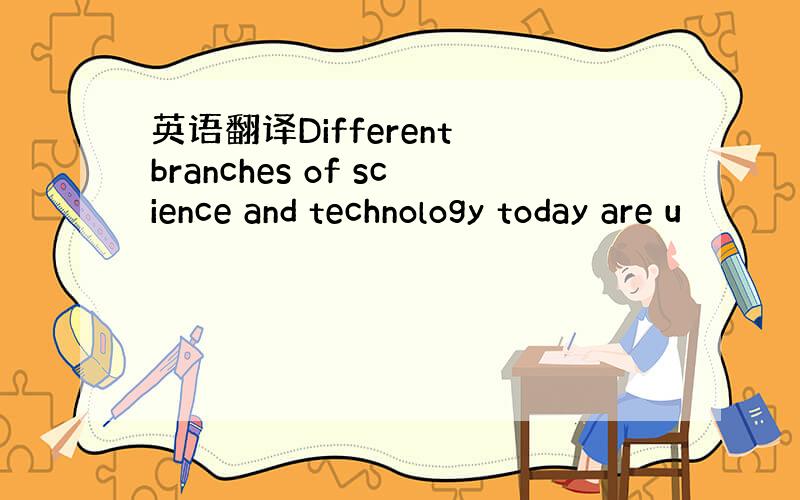 英语翻译Different branches of science and technology today are u