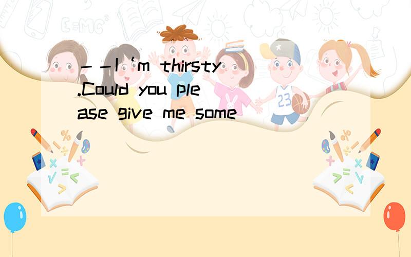 －－I‘m thirsty .Could you please give me some _____