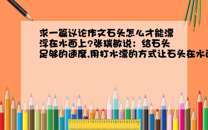 求一篇议论作文石头怎么才能漂浮在水面上?张瑞敏说：给石头足够的速度,用打水漂的方式让石头在水面漂起来.