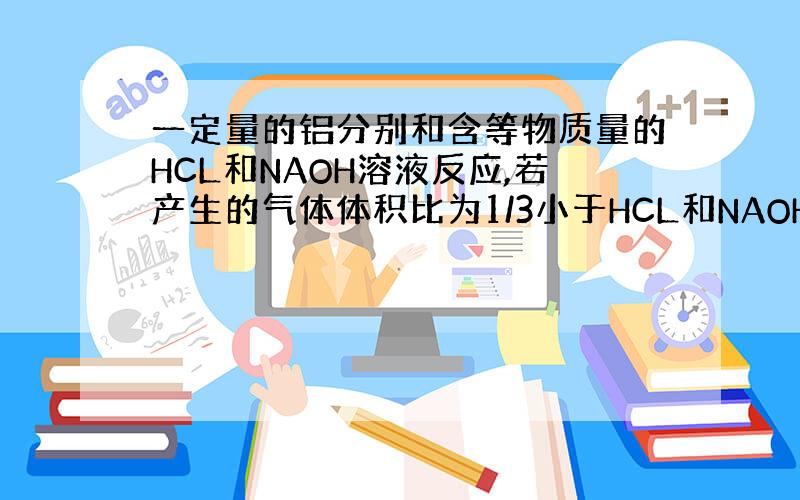 一定量的铝分别和含等物质量的HCL和NAOH溶液反应,若产生的气体体积比为1/3小于HCL和NAOH的氢气气体体积