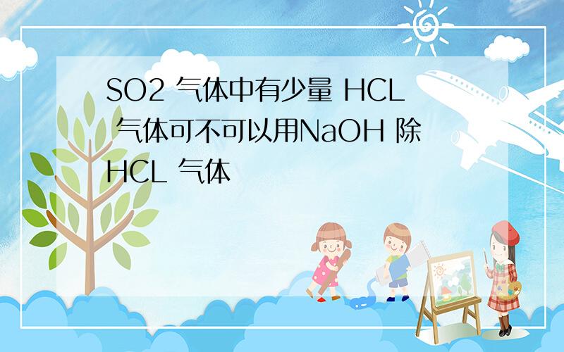 SO2 气体中有少量 HCL 气体可不可以用NaOH 除HCL 气体