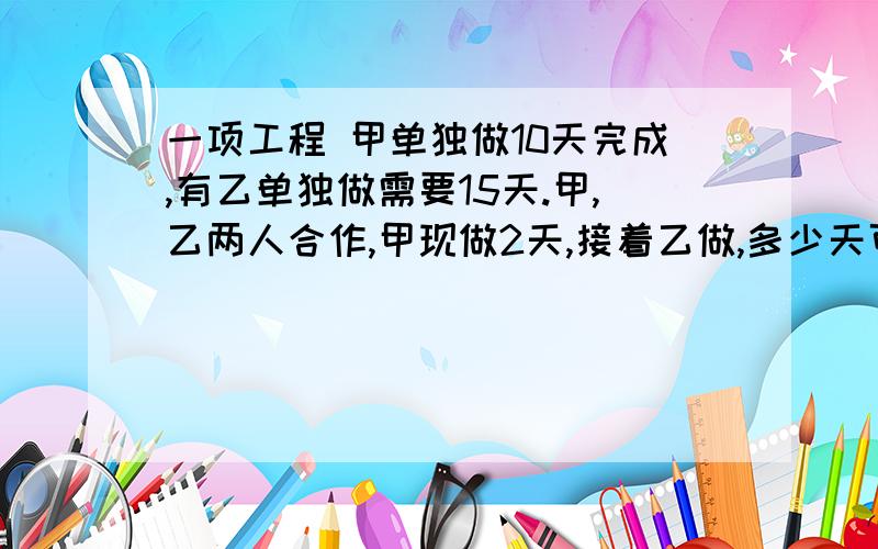 一项工程 甲单独做10天完成,有乙单独做需要15天.甲,乙两人合作,甲现做2天,接着乙做,多少天可以完成