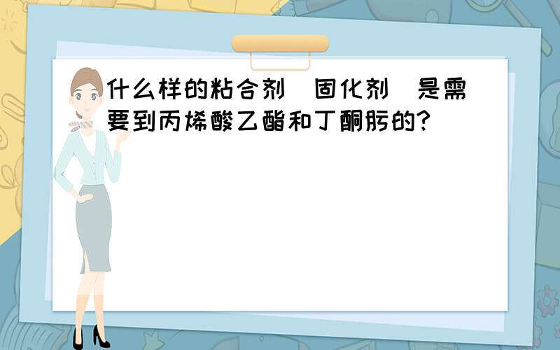 什么样的粘合剂（固化剂）是需要到丙烯酸乙酯和丁酮肟的?