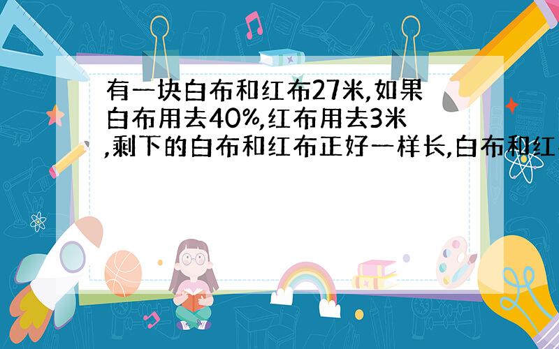 有一块白布和红布27米,如果白布用去40%,红布用去3米,剩下的白布和红布正好一样长,白布和红布原来各多