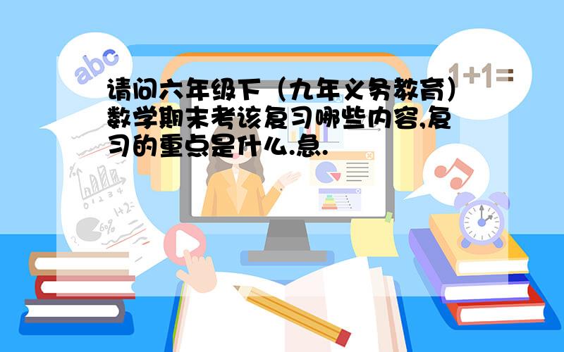 请问六年级下（九年义务教育）数学期末考该复习哪些内容,复习的重点是什么.急.