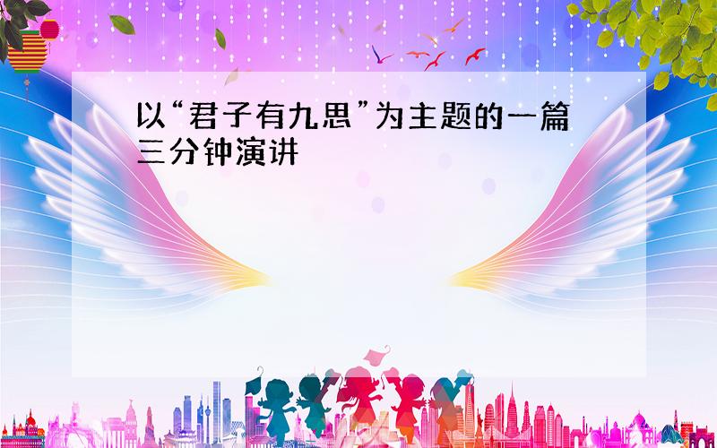 以“君子有九思”为主题的一篇三分钟演讲