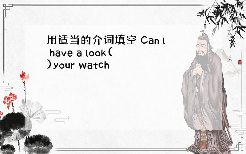 用适当的介词填空 Can l have a look( )your watch