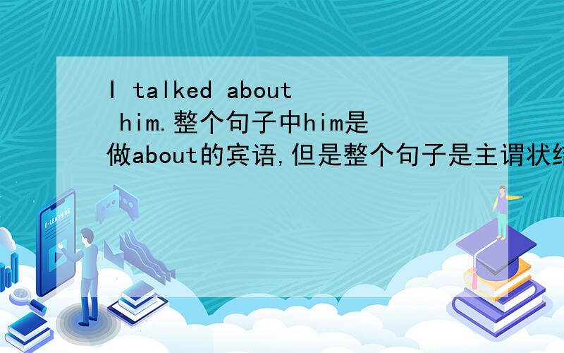 I talked about him.整个句子中him是做about的宾语,但是整个句子是主谓状结构,I+talk+ab