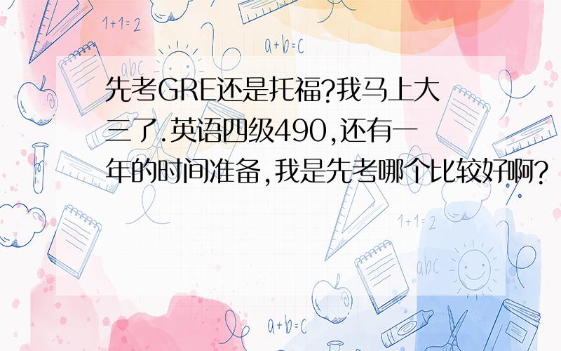 先考GRE还是托福?我马上大三了.英语四级490,还有一年的时间准备,我是先考哪个比较好啊?