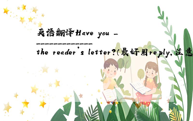 英语翻译Have you ______________ the reader's letter?（最好用reply,注意