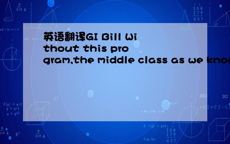 英语翻译GI Bill Without this program,the middle class as we know