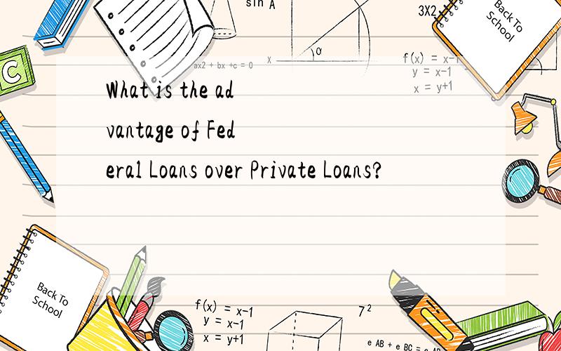 What is the advantage of Federal Loans over Private Loans?