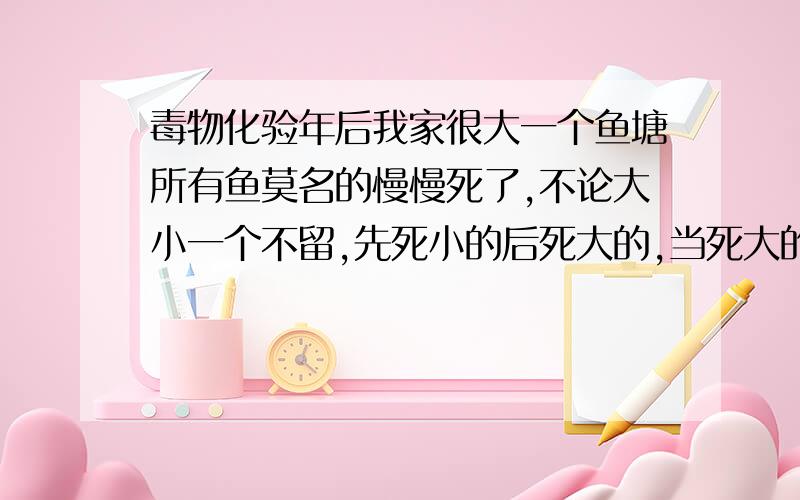 毒物化验年后我家很大一个鱼塘所有鱼莫名的慢慢死了,不论大小一个不留,先死小的后死大的,当死大的时我报了派出所,派出所取了