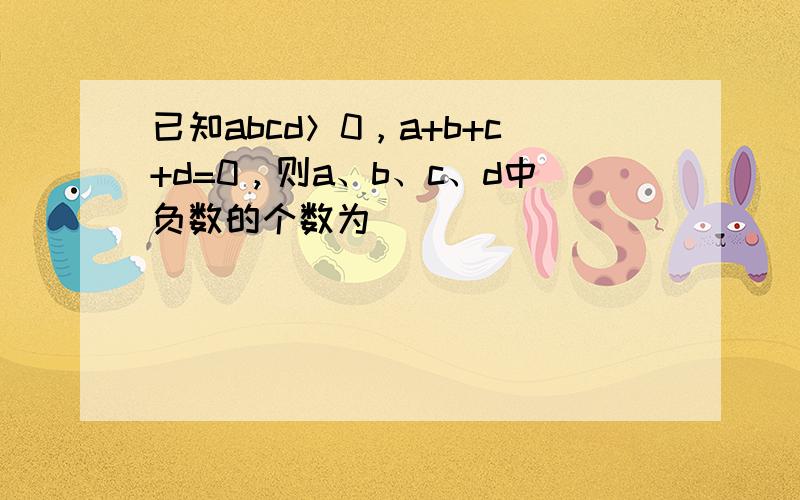 已知abcd＞0，a+b+c+d=0，则a、b、c、d中负数的个数为______．