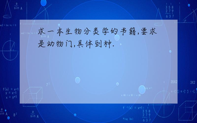 求一本生物分类学的书籍,要求是动物门,具体到种.