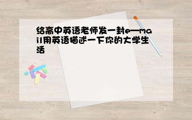 给高中英语老师发一封e—mail用英语描述一下你的大学生活