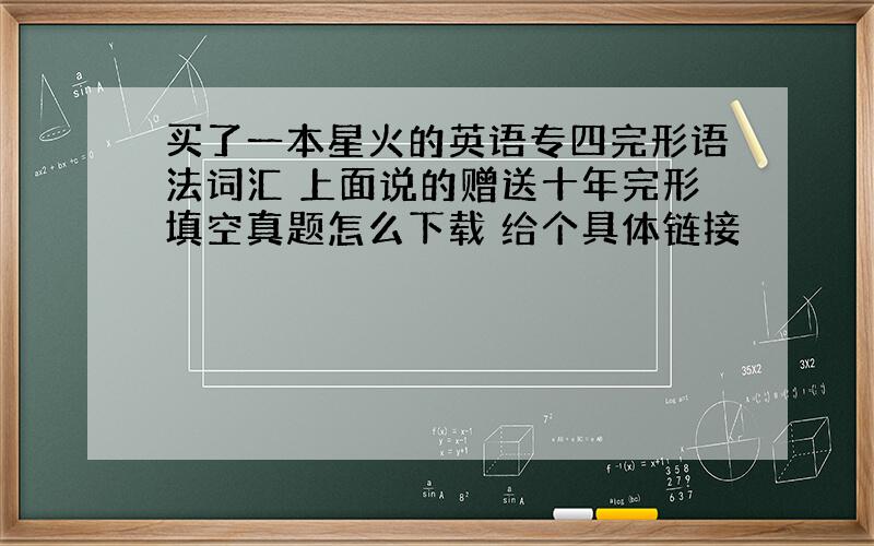 买了一本星火的英语专四完形语法词汇 上面说的赠送十年完形填空真题怎么下载 给个具体链接