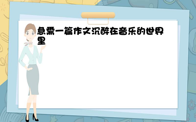 急需一篇作文沉醉在音乐的世界里