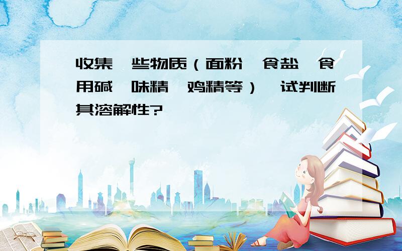 收集一些物质（面粉、食盐、食用碱、味精、鸡精等）,试判断其溶解性?