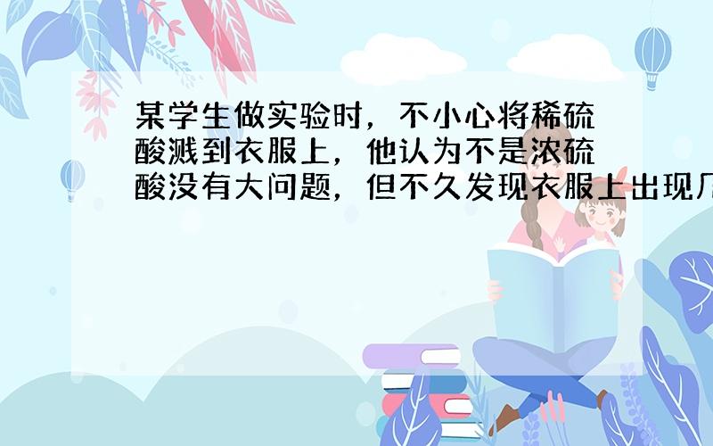 某学生做实验时，不小心将稀硫酸溅到衣服上，他认为不是浓硫酸没有大问题，但不久发现衣服上出现几个小洞，因为______．