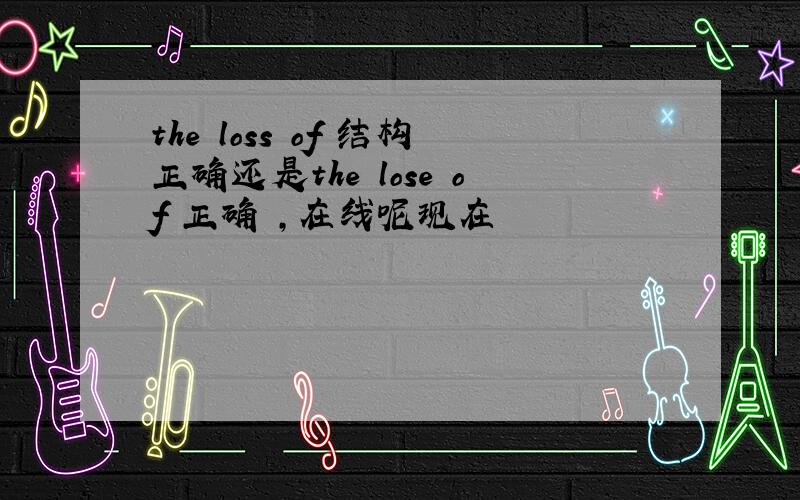 the loss of 结构正确还是the lose of 正确 ,在线呢现在