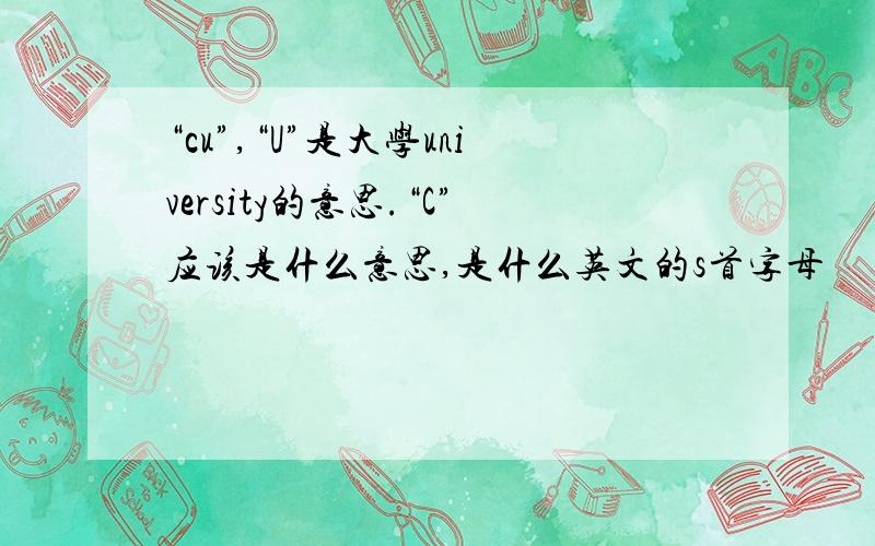 “cu”,“U”是大学university的意思.“C”应该是什么意思,是什么英文的s首字母