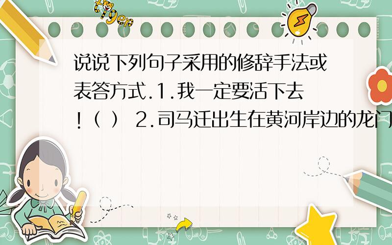 说说下列句子采用的修辞手法或表答方式.1.我一定要活下去!（ ） 2.司马迁出生在黄河岸边的龙门.（）