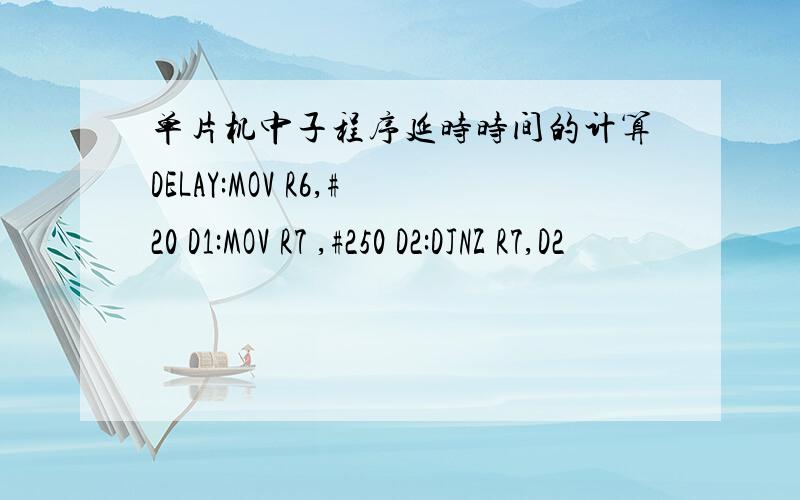 单片机中子程序延时时间的计算DELAY:MOV R6,#20 D1:MOV R7 ,#250 D2:DJNZ R7,D2