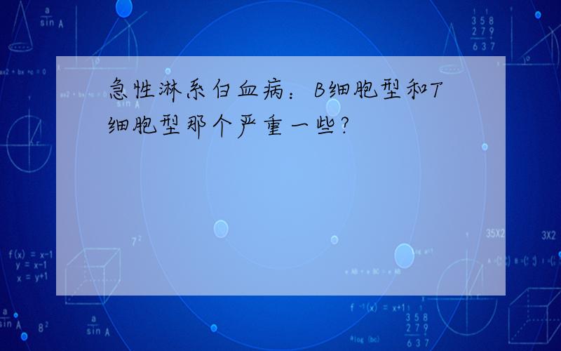 急性淋系白血病：B细胞型和T细胞型那个严重一些?