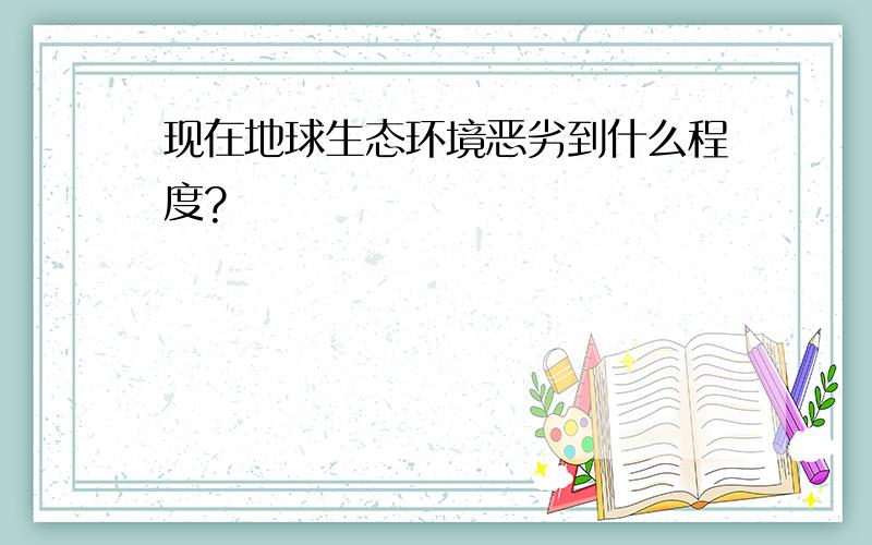 现在地球生态环境恶劣到什么程度?