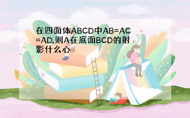 在四面体ABCD中AB=AC=AD,则A在底面BCD的射影什么心