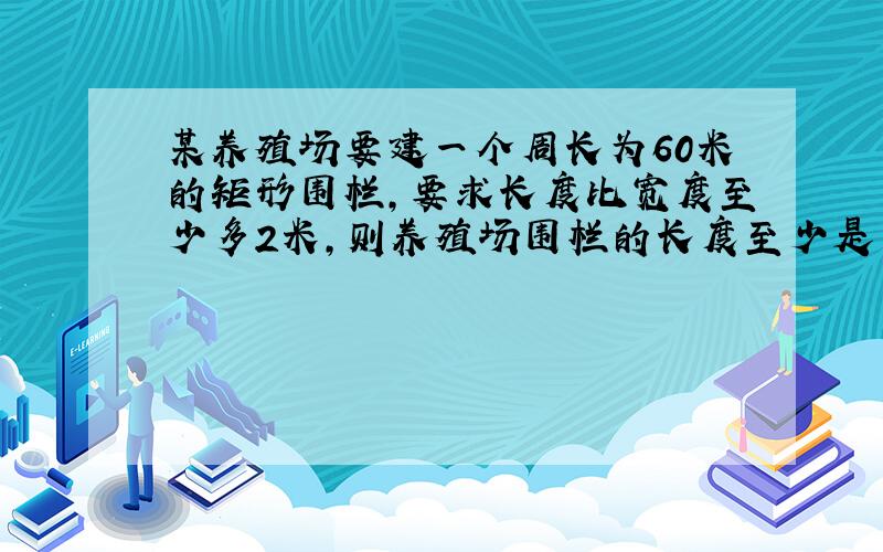 某养殖场要建一个周长为60米的矩形围栏，要求长度比宽度至少多2米，则养殖场围栏的长度至少是多少米？